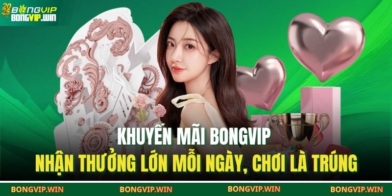 Khuyến Mãi BONGVIP – Nhận Thưởng Lớn Mỗi Ngày, Chơi Là Trúng 1 Khuyến mãi Bongvip