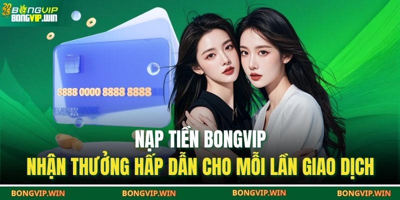 Nạp Tiền BONGVIP – Nhận Thưởng Hấp Dẫn Cho Mỗi Lần Giao Dịch 1 nạp tiền BONGVIP
